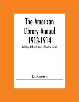 The American Library Annual 1913-1914; Including Index To Dates Of Current Events; Necrology Of Writers; Bibliographies; Statistics Of Book Production; Select Lists Of Libraries; Directories Of Publishers And Booksellers; List Of Private Collectors Of Boo