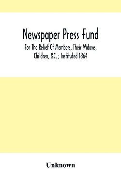 Newspaper Press Fund; For The Relief Of Members, Their Widows, Children, &C. ; Instituted 1864