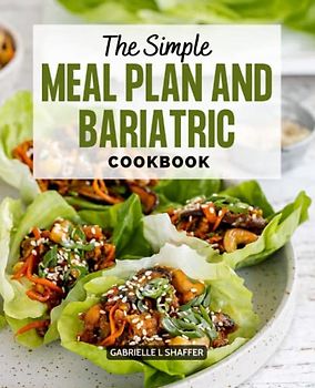 The Simple Meal Plan and Bariatric Cookbook: The Best Recipes For Your Body To Recover And Eat Well After Surgery, Weekly Meal Plans For Keeping Your Body Weight And Health