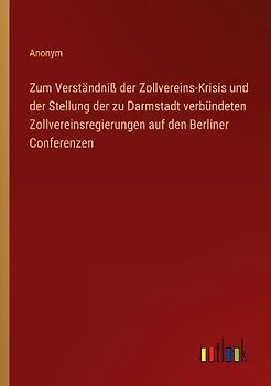 Zum Verständniß der Zollvereins-Krisis und der Stellung der zu Darmstadt verbündeten Zollvereinsregierungen auf den Berliner Conferenzen