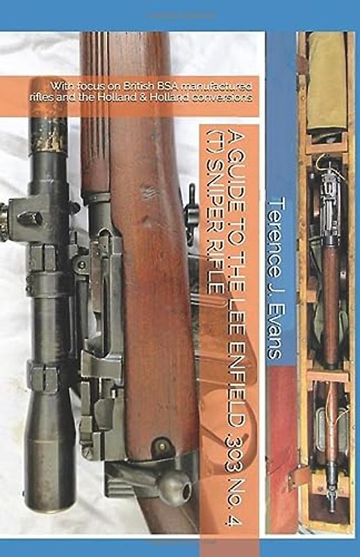 A GUIDE TO THE LEE ENFIELD .303 No. 4 (T) SNIPER RIFLE: With focus on British BSA manufactured rifles and the Holland & Holland conversions