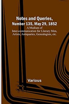 Notes and Queries, Number 135, May 29, 1852 ; A Medium of Inter-communication for Literary Men, Artists, Antiquaries, Genealogists, etc.