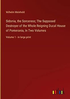 Sidonia, the Sorceress; The Supposed Destroyer of the Whole Reigning Ducal House of Pomerania, In Two Volumes: Volume 1 - in large print