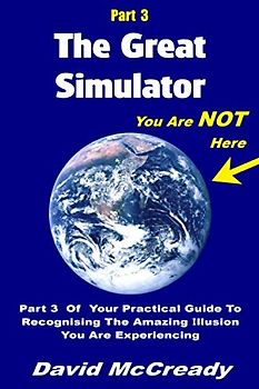 The Great Simulator: Part 3: You are Not Here: Part 3 of your practical guide to recognising the amazing illusion you are experiencing