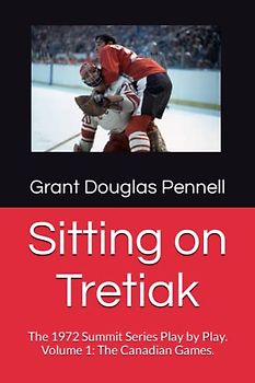 Sitting on Tretiak: The 1972 Summit Series Play by Play. Volume 1: The Canadian Games. (The Summit Series 1972, Band 1)
