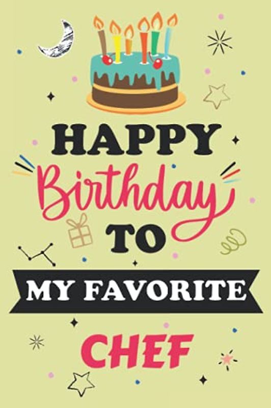 Happy Birthday To My Favorite CHEF Notebook Journal: Birthday Gift For special person, Best Birthday present for colleague / Best Friend. Unique Gift Alternative to Greeting Card.
