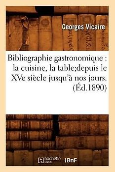 Bibliographie Gastronomique: La Cuisine, La Tabledepuis Le Xve Siècle Jusqu'à Nos Jours.(Éd.1890)