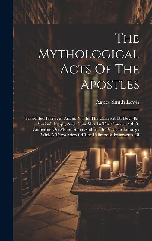 The Mythological Acts Of The Apostles: Translated From An Arabic Ms. In The Convent Of Deyr-es-suriani, Egypt, And From Mss. In The Convent Of St. Cat