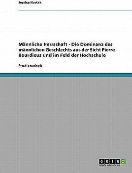 Männliche Herrschaft - Die Dominanz des männlichen Geschlechts aus der Sicht Pierre Bourdieus und im Feld der Hochschule