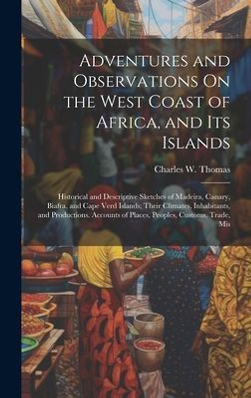 Adventures and Observations On the West Coast of Africa, and Its Islands: Historical and Descriptive Sketches of Madeira, Canary, Biafra, and Cape Ver