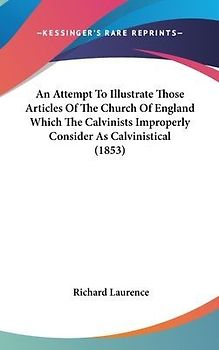 An Attempt To Illustrate Those Articles Of The Church Of England Which The Calvinists Improperly Consider As Calvinistical (1853)
