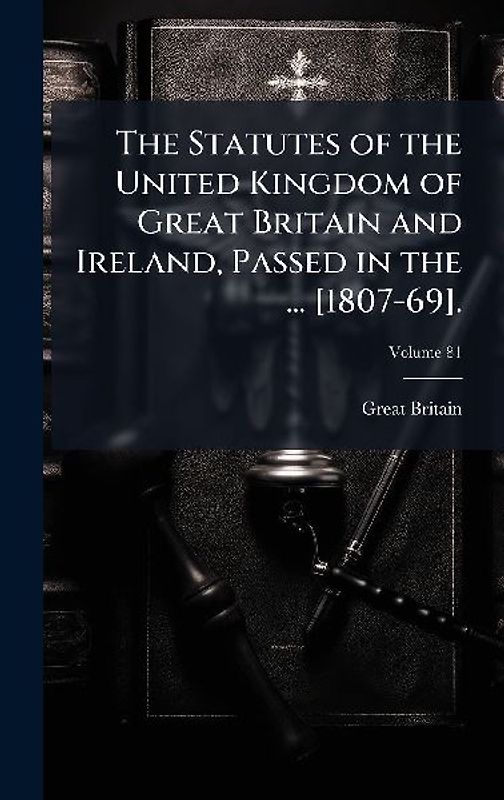 The Statutes of the United Kingdom of Great Britain and Ireland, Passed in the ... [1807-69].
