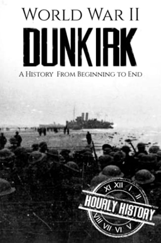 World War II Dunkirk: A History from Beginning to End