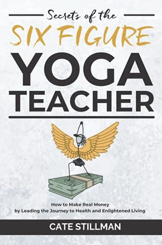 Secrets of the Six Figure Yoga Teacher: How to Make Real Money by Leading the Journey to Health and Enlightened Living