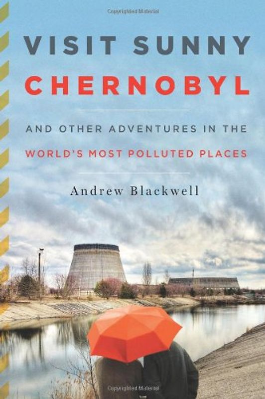 Visit Sunny Chernobyl: And Other Adventures in the World's Most Polluted Places