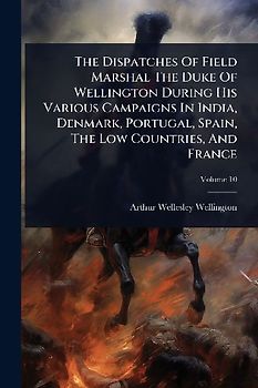 The Dispatches Of Field Marshal The Duke Of Wellington During His Various Campaigns In India, Denmark, Portugal, Spain, The Low Countries, And France