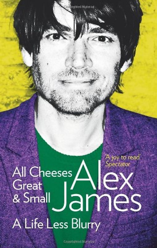 All Cheeses Great and Small: A Life Less Blurry. Alex James - James, Alex