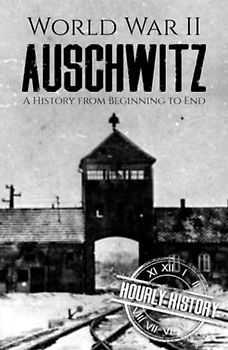 World War II Auschwitz: A History from Beginning to End