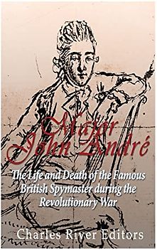 Major John André: The Life and Death of the Famous British Spymaster during the Revolutionary War