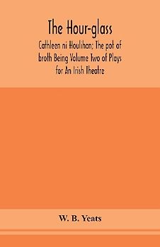 The Hour-Glass; Cathleen Ni Houlihan; The Pot Of Broth Being Volume Two Of Plays For An Irish Theatre