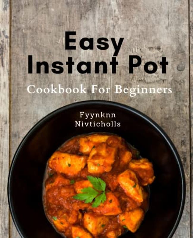 Easy Instant Pot Cookbook For Beginners: Effortlessly Cook Mouth-Watering Meals with Instant Pot: Hassle-Free Recipes for Budget-Friendly, Healthy, and Time-Saving Cooking.