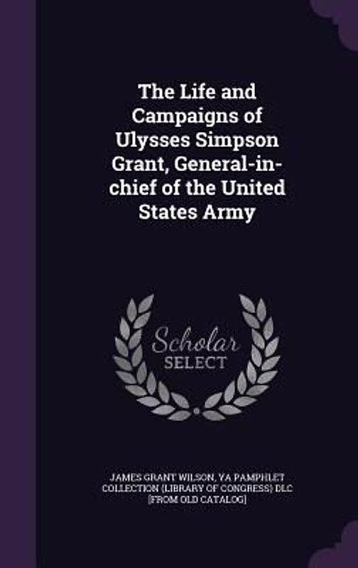 The Life and Campaigns of Ulysses Simpson Grant, General-in-chief of the United States Army