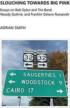 Slouching Towards Big Pink: Essays on Bob Dylan and The Band, Woody Guthrie, and Franklin Delano Roosevelt