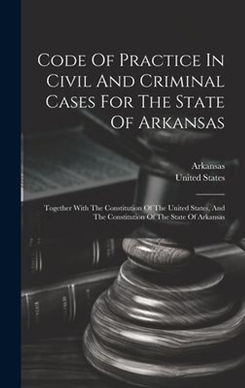 Code Of Practice In Civil And Criminal Cases For The State Of Arkansas: Together With The Constitution Of The United States, And The Constitution Of T