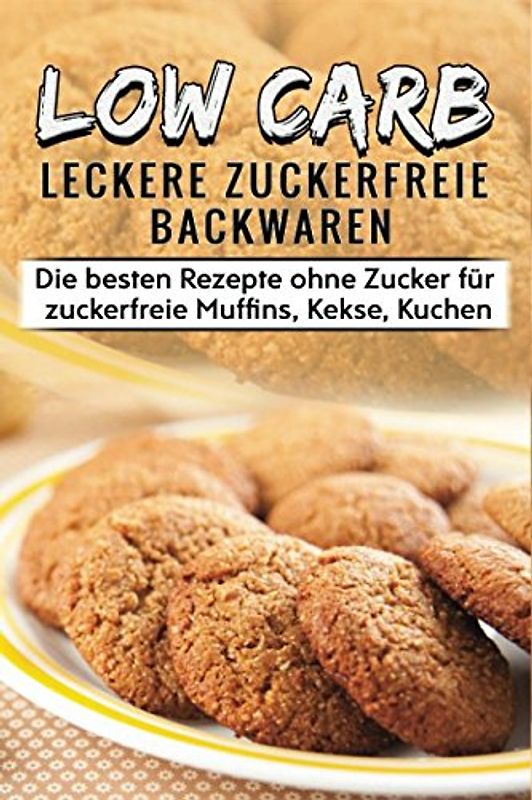 Low Carb Leckere Zuckerfreie Backwaren Die besten Rezepte ohne Zucker für zuckerfreie Muffins, Kekse, Kuchen: Zuckerfreie Ernährung leicht gemacht
