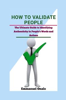 HOW TO VALIDATE PEOPLE: The Ultimate Guide to Identifying Authenticity in People's Words and Actions