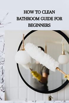 HOW TO CLEAN BATHROOM GUIDE FOR BEGINNERS: Ultimate guide on how to clean bathroom for beginners, tips and techniques to help you save time