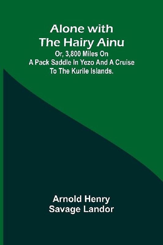 Alone with the Hairy Ainu; or, 3,800 miles on a pack saddle in Yezo and a cruise to the Kurile Islands.