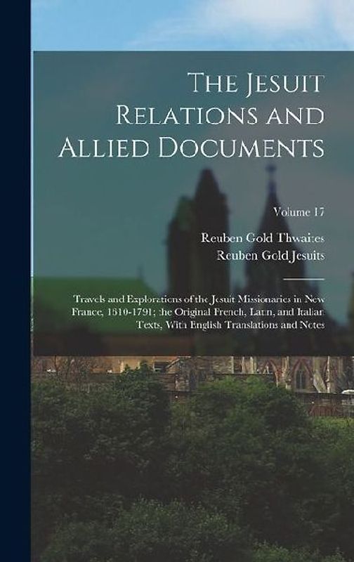 The Jesuit Relations and Allied Documents: Travels and Explorations of the Jesuit Missionaries in New France, 1610-1791; the Original French, Latin, a