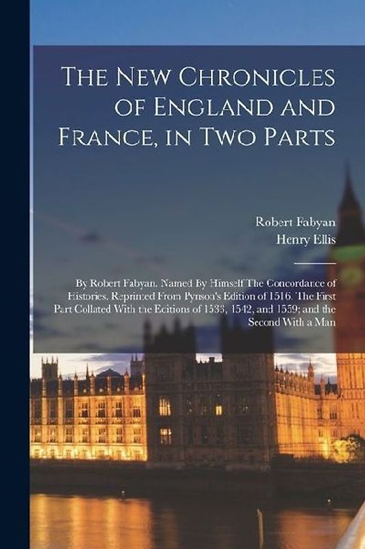 The new Chronicles of England and France, in two Parts: By Robert Fabyan. Named By Himself The Concordance of Histories. Reprinted From Pynson's Editi