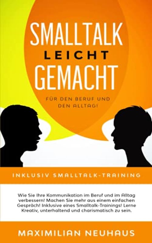 Smalltalk leicht gemacht: Für den Beruf und den Alltag. Wie Sie Ihre Kommunikation im Beruf und Alltag verbessern. Machen Sie mehr aus einem einfachen Gespräch! Inklusive eines Smalltalk-Training!