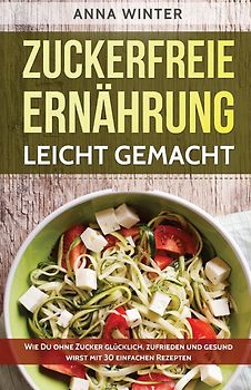 Zuckerfreie Ernährung leicht gemacht: Wie Du ohne Zucker glücklich, zufrieden und gesund wirst - mit 30 einfachen Rezepten - Anna Winter [Taschenbuch]