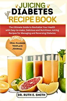 Juicing for Diabetes Recipe Book: The Ultimate Guide to Revitalize Your Health with Easy-to-make, Delicious and Nutritious Juicing Recipes for Managing and Reversing Diabetes.