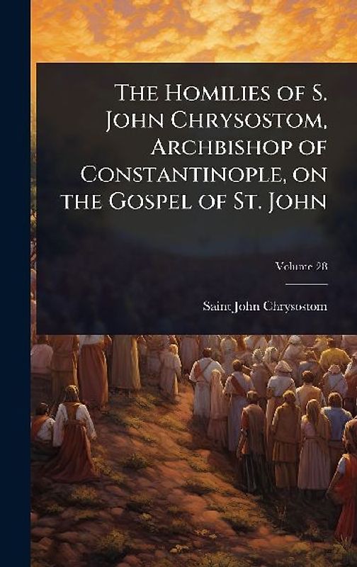 The Homilies of S. John Chrysostom, Archbishop of Constantinople, on the Gospel of St. John