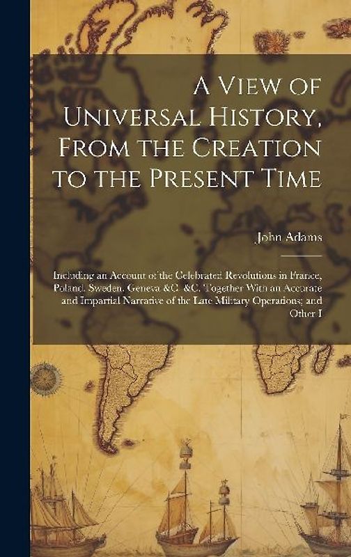 A View of Universal History, From the Creation to the Present Time: Including an Account of the Celebrated Revolutions in France, Poland, Sweden, Gene