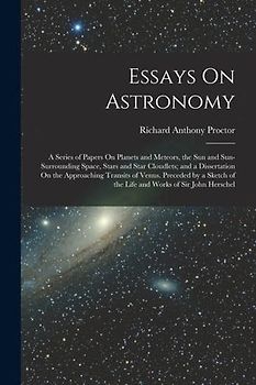 Essays On Astronomy: A Series of Papers On Planets and Meteors, the Sun and Sun-Surrounding Space, Stars and Star Cloudlets; and a Disserta