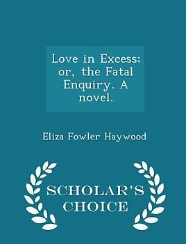 Love in Excess; Or, the Fatal Enquiry. a Novel. - Scholar's Choice Edition