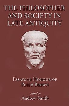 The Philosopher and Society in Late Antiquity: Essays in Honour of Peter Brown