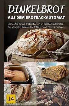 Dinkelbrot aus dem Brotbackautomat - Vollwertiges, gesundes und leckeres Dinkelbrot: Die besten Rezepte für den Brotbackautomaten: Schnell und einfach zum perfekten Dinkelbrot