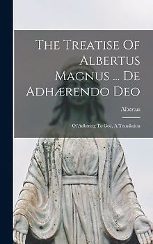The Treatise Of Albertus Magnus ... De Adhærendo Deo: Of Adhering To God, A Translation