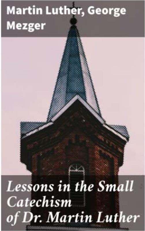 Lessons in the Small Catechism of Dr. Martin Luther: For the Senior Department of Lutheran Sunday-Schools and for General Use
