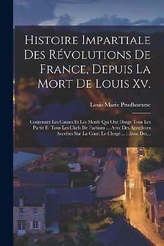 Histoire Impartiale Des Révolutions De France, Depuis La Mort De Louis Xv.: Contenant Les Causes Et Les Motifs Qui Ont Dirigé Tous Les Partis Et Tous