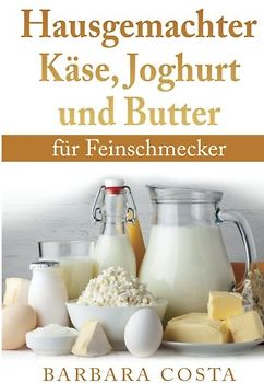 Hausgemachter Kaese, Joghurt und Butter: fuer Feinschmecker