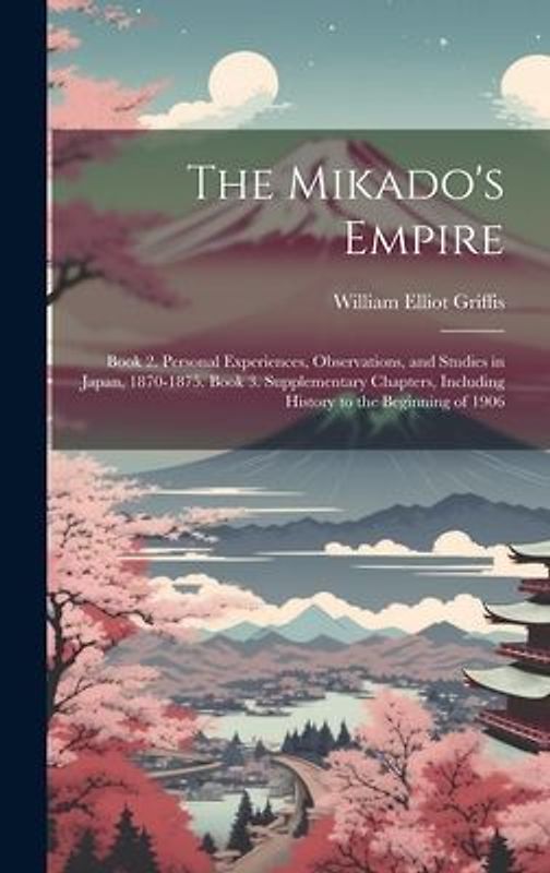 The Mikado's Empire: Book 2. Personal Experiences, Observations, and Studies in Japan, 1870-1875. Book 3. Supplementary Chapters, Including