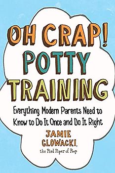 Oh Crap! Potty Training: Everything Modern Parents Need to Know  to Do It Once and Do It Right - Glowacki, Jamie
