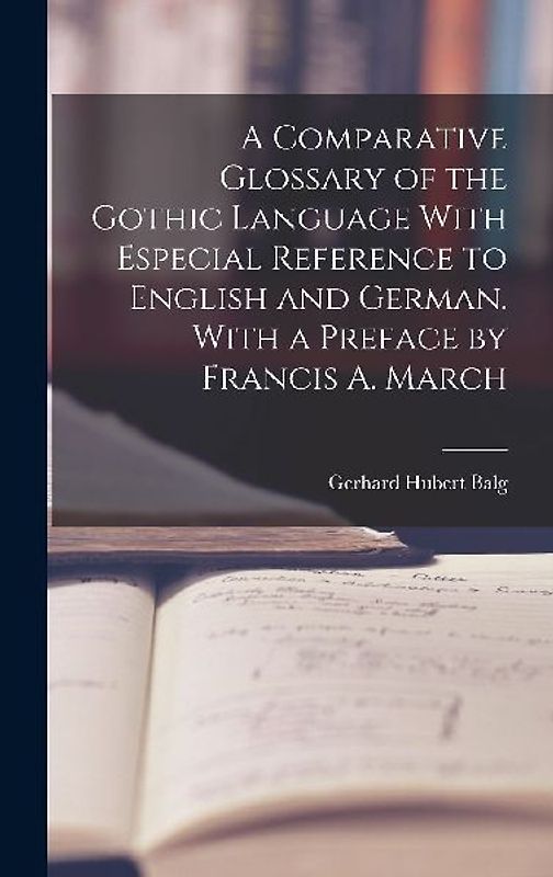 A Comparative Glossary of the Gothic Language With Especial Reference to English and German. With a Preface by Francis A. March